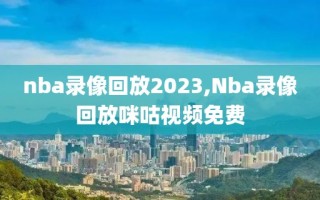nba录像回放2023,Nba录像回放咪咕视频免费