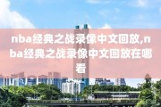 nba经典之战录像中文回放,nba经典之战录像中文回放在哪看