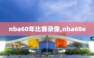 nba60年比赛录像,nba60e