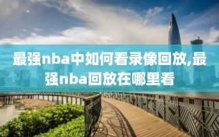 最强nba中如何看录像回放,最强nba回放在哪里看