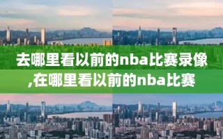 去哪里看以前的nba比赛录像,在哪里看以前的nba比赛