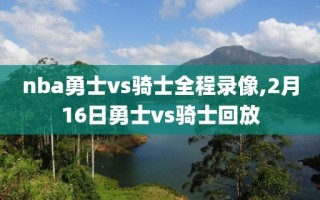 nba勇士vs骑士全程录像,2月16日勇士vs骑士回放