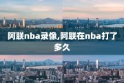 阿联nba录像,阿联在nba打了多久