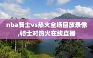 nba骑士vs热火全场回放录像,骑士对热火在线直播