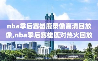 nba季后赛雄鹿录像高清回放像,nba季后赛雄鹿对热火回放