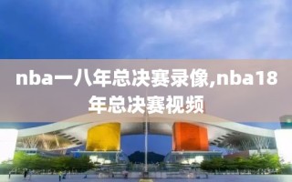 nba一八年总决赛录像,nba18年总决赛视频