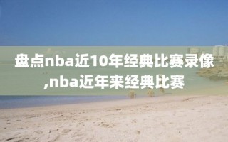 盘点nba近10年经典比赛录像,nba近年来经典比赛