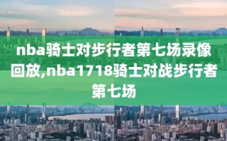 nba骑士对步行者第七场录像回放,nba1718骑士对战步行者第七场