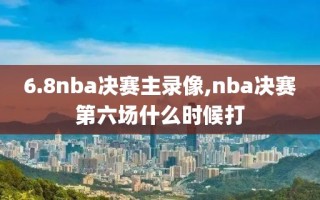 6.8nba决赛主录像,nba决赛第六场什么时候打