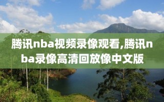 腾讯nba视频录像观看,腾讯nba录像高清回放像中文版