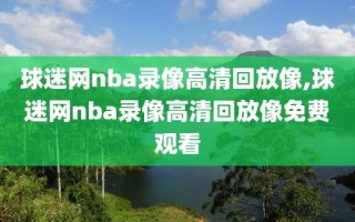 球迷网nba录像高清回放像,球迷网nba录像高清回放像免费观看