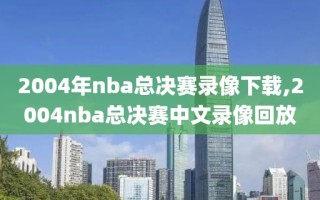 2004年nba总决赛录像下载,2004nba总决赛中文录像回放
