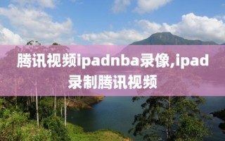 腾讯视频ipadnba录像,ipad录制腾讯视频