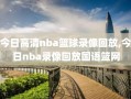 今日高清nba篮球录像回放,今日nba录像回放国语篮网