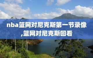 nba篮网对尼克斯第一节录像,篮网对尼克斯回看
