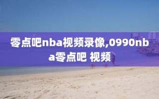 零点吧nba视频录像,0990nba零点吧 视频