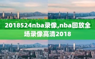 2018524nba录像,nba回放全场录像高清2018