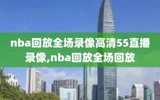 nba回放全场录像高清55直播录像,nba回放全场回放