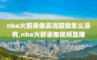 nba火箭录像高清回放怎么没有,nba火箭录播视频直播