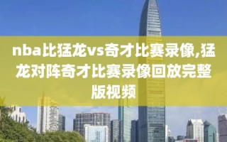 nba比猛龙vs奇才比赛录像,猛龙对阵奇才比赛录像回放完整版视频