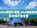 nba录像在哪看,nba录像高清回放像在哪里看