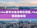nba赛季后赛录像在哪看,nba季后赛录相