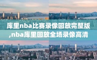 库里nba比赛录像回放完整版,nba库里回放全场录像高清