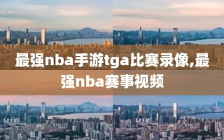 最强nba手游tga比赛录像,最强nba赛事视频