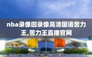nba录像回录像高清国语苦力王,苦力王直播官网