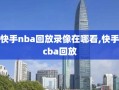 快手nba回放录像在哪看,快手cba回放