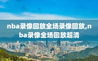 nba录像回放全场录像回放,nba录像全场回放超清