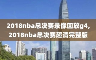 2018nba总决赛录像回放g4,2018nba总决赛超清完整版