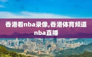 香港看nba录像,香港体育频道nba直播