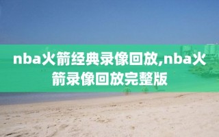 nba火箭经典录像回放,nba火箭录像回放完整版