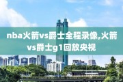 nba火箭vs爵士全程录像,火箭vs爵士g1回放央视