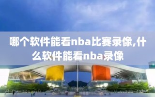 哪个软件能看nba比赛录像,什么软件能看nba录像