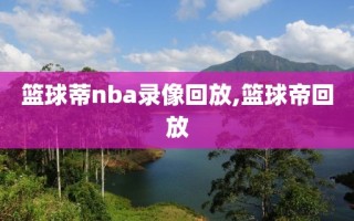 篮球蒂nba录像回放,篮球帝回放