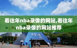 看往年nba录像的网站,看往年nba录像的网站推荐