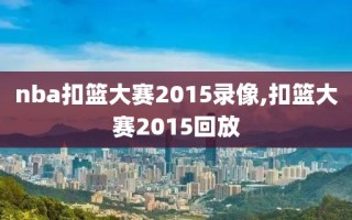 nba扣篮大赛2015录像,扣篮大赛2015回放