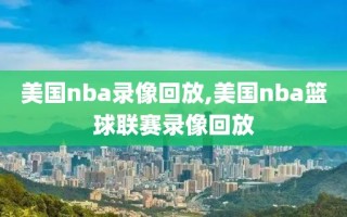 美国nba录像回放,美国nba篮球联赛录像回放