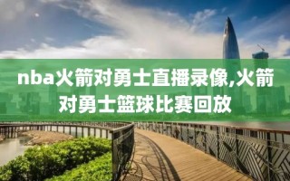 nba火箭对勇士直播录像,火箭对勇士篮球比赛回放