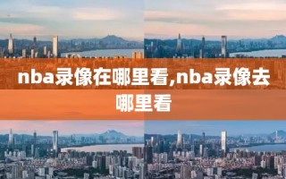 nba录像在哪里看,nba录像去哪里看