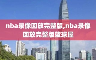 nba录像回放完整版,nba录像回放完整版篮球屋