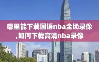 哪里能下载国语nba全场录像,如何下载高清nba录像