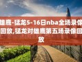 雄鹿-猛龙5-16日nba全场录像回放,猛龙对雄鹿第五场录像回放