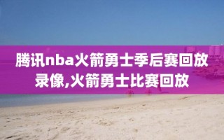 腾讯nba火箭勇士季后赛回放录像,火箭勇士比赛回放