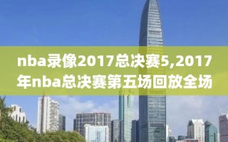 nba录像2017总决赛5,2017年nba总决赛第五场回放全场