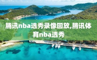 腾讯nba选秀录像回放,腾讯体育nba选秀