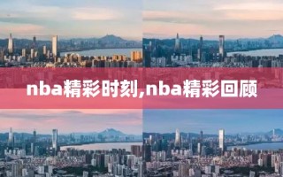 nba精彩时刻,nba精彩回顾