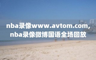 nba录像www.avtom.com,nba录像微博国语全场回放